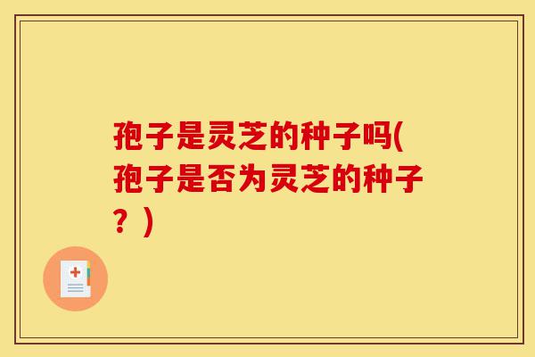 孢子是灵芝的种子吗(孢子是否为灵芝的种子?)-第1张图片-灵芝之家 孢子是灵芝的种子吗(孢子是否为灵芝的种子?)-第1张图片-灵芝之家