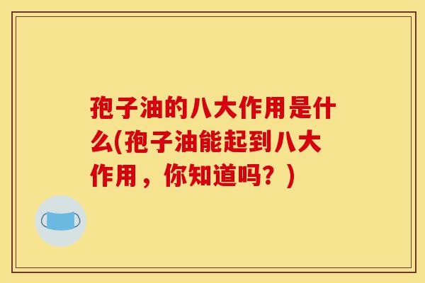 孢子油的八大作用是什么(孢子油能起到八大作用,你知道吗?)-第1张图片-灵芝之家 孢子油的八大作用是什么(孢子油能起到八大作用,你知道吗?)-第1张图片-灵芝之家