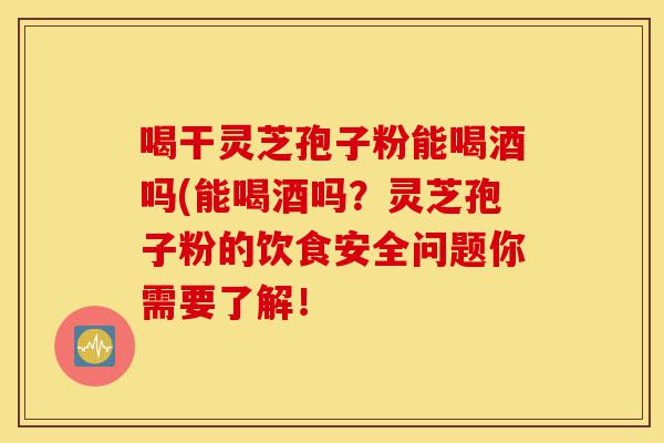喝干灵芝孢子粉能喝酒吗(能喝酒吗?灵芝孢子粉的饮食安全问题你需要了解!-第1张图片-灵芝之家 喝干灵芝孢子粉能喝酒吗(能喝酒吗?灵芝孢子粉的饮食安全问题你需要了解!-第1张图片-灵芝之家