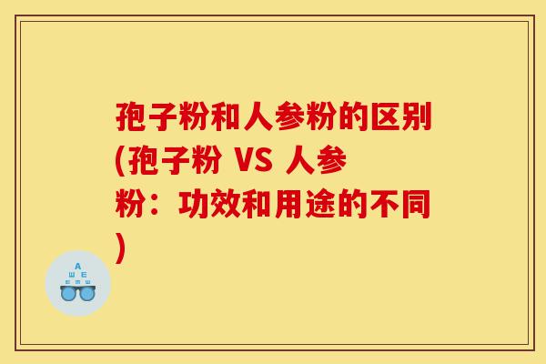 孢子粉和人参粉的区别(孢子粉 VS 人参粉:功效和用途的不同)-第1张图片-灵芝之家 孢子粉和人参粉的区别(孢子粉 VS 人参粉:功效和用途的不同)-第1张图片-灵芝之家