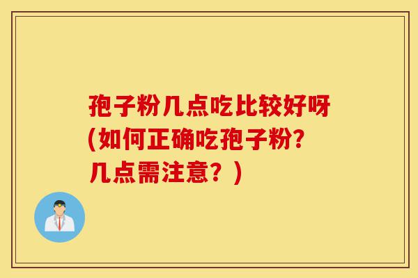 孢子粉几点吃比较好呀(如何正确吃孢子粉?几点需注意?)-第1张图片-灵芝之家 孢子粉几点吃比较好呀(如何正确吃孢子粉?几点需注意?)-第1张图片-灵芝之家