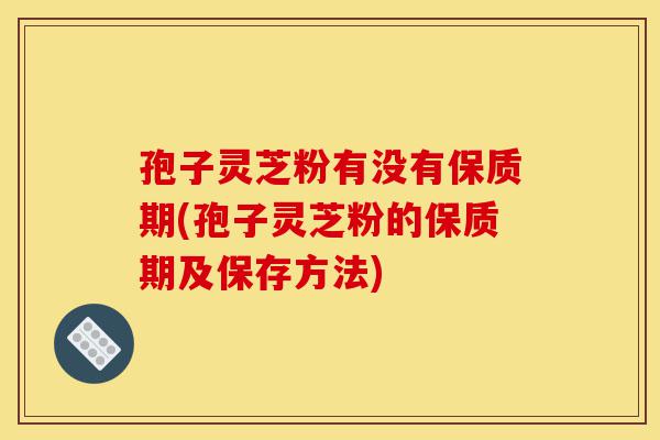 孢子灵芝粉有没有保质期(孢子灵芝粉的保质期及保存方法)-第1张图片-灵芝之家 孢子灵芝粉有没有保质期(孢子灵芝粉的保质期及保存方法)-第1张图片-灵芝之家
