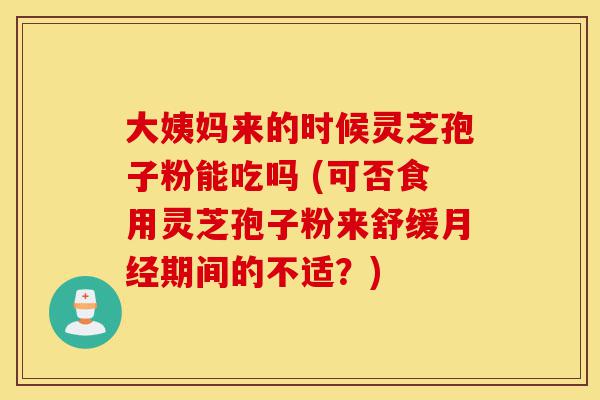 大姨妈来的时候灵芝孢子粉能吃吗 (可否食用灵芝孢子粉来舒缓月经期间的不适?)-第1张图片-灵芝之家 大姨妈来的时候灵芝孢子粉能吃吗 (可否食用灵芝孢子粉来舒缓月经期间的不适?)-第1张图片-灵芝之家