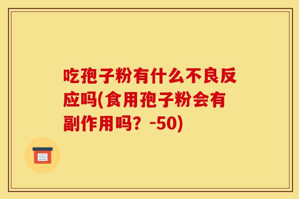 吃孢子粉有什么不良反应吗(食用孢子粉会有副作用吗?-50)-第1张图片-灵芝之家 吃孢子粉有什么不良反应吗(食用孢子粉会有副作用吗?-50)-第1张图片-灵芝之家