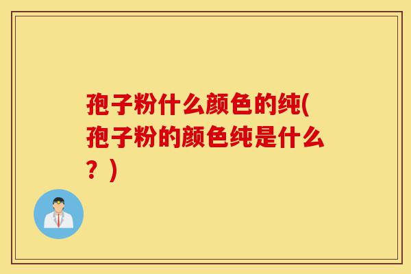 孢子粉什么颜色的纯(孢子粉的颜色纯是什么？)-第1张图片-灵芝之家