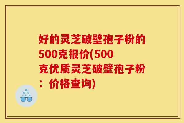 好的灵芝破壁孢子粉的500克报价(500克优质灵芝破壁孢子粉:价格查询)-第1张图片-灵芝之家 好的灵芝破壁孢子粉的500克报价(500克优质灵芝破壁孢子粉:价格查询)-第1张图片-灵芝之家
