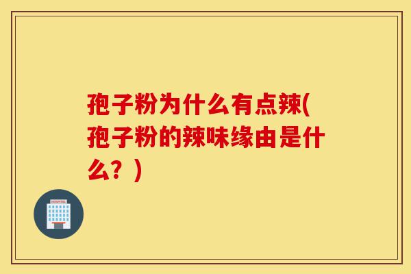 孢子粉为什么有点辣(孢子粉的辣味缘由是什么？)-第1张图片-灵芝之家