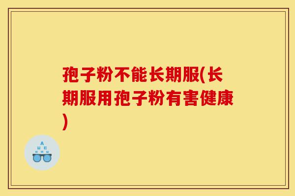 孢子粉不能长期服(长期服用孢子粉有害健康)-第1张图片-灵芝之家 孢子粉不能长期服(长期服用孢子粉有害健康)-第1张图片-灵芝之家
