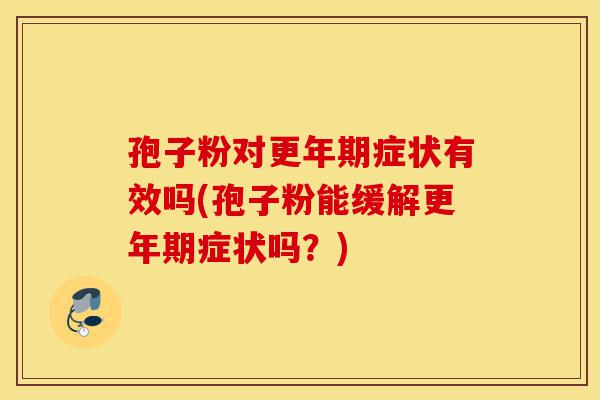 孢子粉对更年期症状有效吗(孢子粉能缓解更年期症状吗?)-第1张图片-灵芝之家 孢子粉对更年期症状有效吗(孢子粉能缓解更年期症状吗?)-第1张图片-灵芝之家