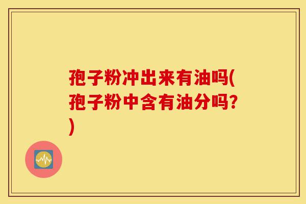 孢子粉冲出来有油吗(孢子粉中含有油分吗?)-第1张图片-灵芝之家 孢子粉冲出来有油吗(孢子粉中含有油分吗?)-第1张图片-灵芝之家