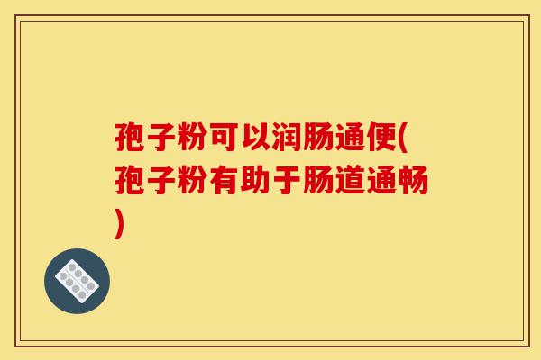孢子粉可以润肠通便(孢子粉有助于肠道通畅)-第1张图片-灵芝之家 孢子粉可以润肠通便(孢子粉有助于肠道通畅)-第1张图片-灵芝之家