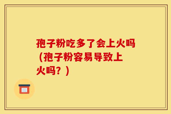孢子粉吃多了会上火吗 (孢子粉容易导致上火吗？)-第1张图片-灵芝之家