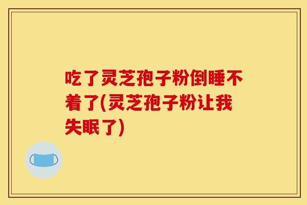 吃了灵芝孢子粉倒睡不着了(灵芝孢子粉让我失眠了)-第1张图片-灵芝之家 吃了灵芝孢子粉倒睡不着了(灵芝孢子粉让我失眠了)-第1张图片-灵芝之家