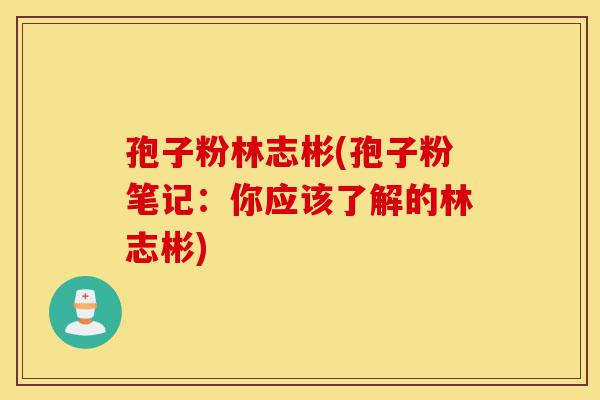 孢子粉林志彬(孢子粉笔记:你应该了解的林志彬)-第1张图片-灵芝之家 孢子粉林志彬(孢子粉笔记:你应该了解的林志彬)-第1张图片-灵芝之家