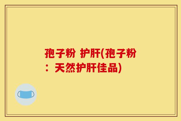 孢子粉 护肝(孢子粉:天然护肝佳品)-第1张图片-灵芝之家 孢子粉 护肝(孢子粉:天然护肝佳品)-第1张图片-灵芝之家