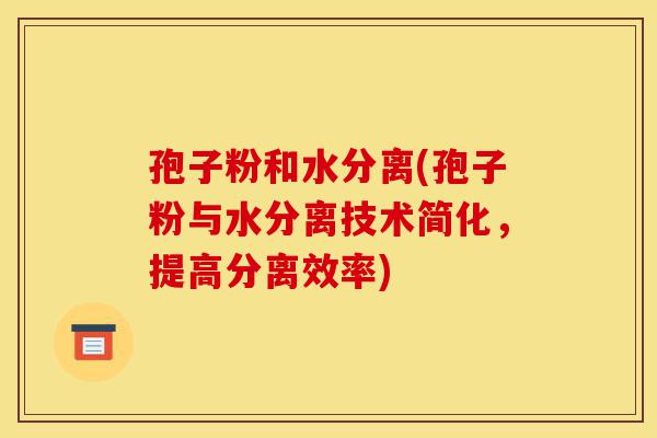 孢子粉和水分离(孢子粉与水分离技术简化,提高分离效率)-第1张图片-灵芝之家 孢子粉和水分离(孢子粉与水分离技术简化,提高分离效率)-第1张图片-灵芝之家