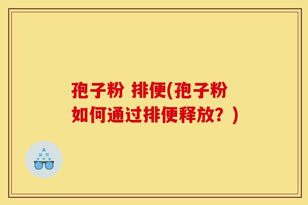 孢子粉 排便(孢子粉如何通过排便释放?)-第1张图片-灵芝之家 孢子粉 排便(孢子粉如何通过排便释放?)-第1张图片-灵芝之家