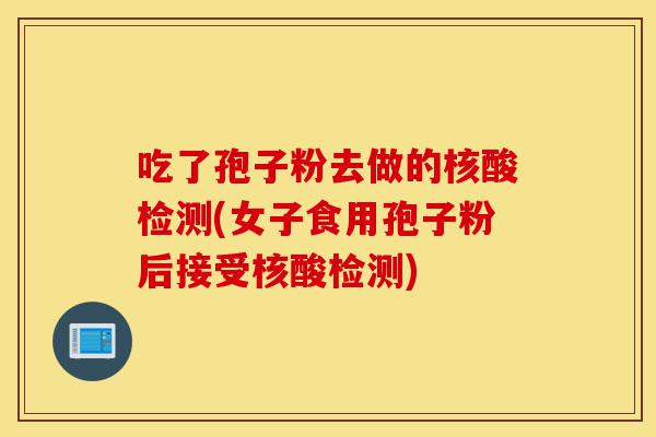 吃了孢子粉去做的核酸检测(女子食用孢子粉后接受核酸检测)-第1张图片-灵芝之家 吃了孢子粉去做的核酸检测(女子食用孢子粉后接受核酸检测)-第1张图片-灵芝之家