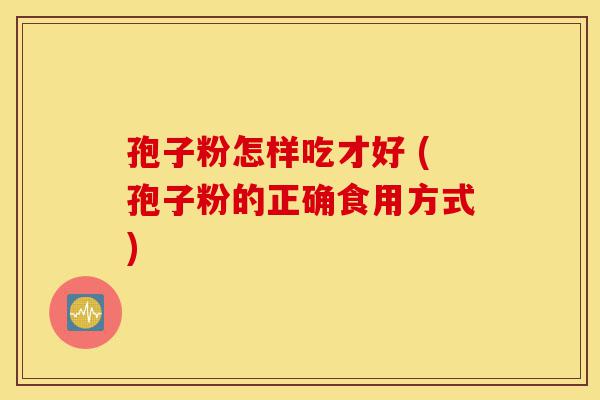 孢子粉怎样吃才好 (孢子粉的正确食用方式)-第1张图片-灵芝之家 孢子粉怎样吃才好 (孢子粉的正确食用方式)-第1张图片-灵芝之家