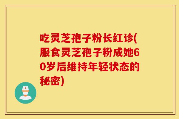 吃灵芝孢子粉长红诊(服食灵芝孢子粉成她60岁后维持年轻状态的秘密)-第1张图片-灵芝之家 吃灵芝孢子粉长红诊(服食灵芝孢子粉成她60岁后维持年轻状态的秘密)-第1张图片-灵芝之家