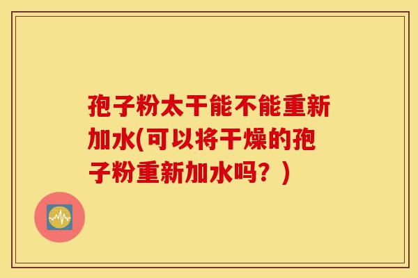孢子粉太干能不能重新加水(可以将干燥的孢子粉重新加水吗?)-第1张图片-灵芝之家 孢子粉太干能不能重新加水(可以将干燥的孢子粉重新加水吗?)-第1张图片-灵芝之家
