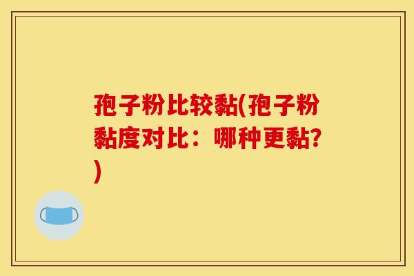 孢子粉比较黏(孢子粉黏度对比:哪种更黏?)-第1张图片-灵芝之家 孢子粉比较黏(孢子粉黏度对比:哪种更黏?)-第1张图片-灵芝之家