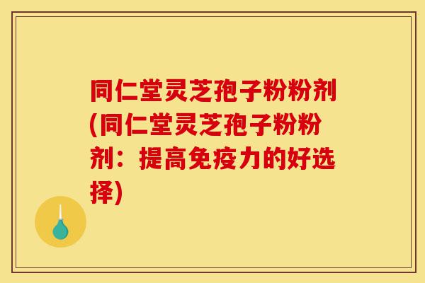 同仁堂灵芝孢子粉粉剂(同仁堂灵芝孢子粉粉剂:提高免疫力的好选择)-第1张图片-灵芝之家 同仁堂灵芝孢子粉粉剂(同仁堂灵芝孢子粉粉剂:提高免疫力的好选择)-第1张图片-灵芝之家