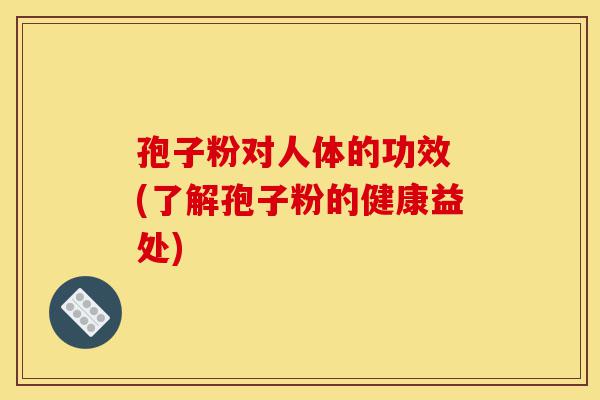 孢子粉对人体的功效 (了解孢子粉的健康益处)-第1张图片-灵芝之家 孢子粉对人体的功效 (了解孢子粉的健康益处)-第1张图片-灵芝之家
