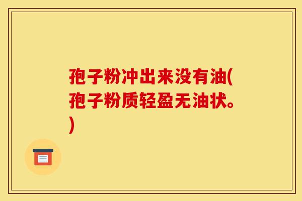 孢子粉冲出来没有油(孢子粉质轻盈无油状。)-第1张图片-灵芝之家 孢子粉冲出来没有油(孢子粉质轻盈无油状。)-第1张图片-灵芝之家