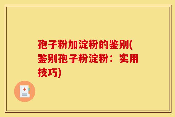 孢子粉加淀粉的鉴别(鉴别孢子粉淀粉:实用技巧)-第1张图片-灵芝之家 孢子粉加淀粉的鉴别(鉴别孢子粉淀粉:实用技巧)-第1张图片-灵芝之家