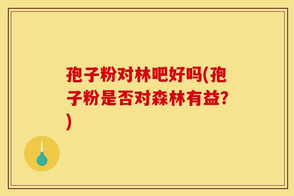 孢子粉对林吧好吗(孢子粉是否对森林有益?)-第1张图片-灵芝之家 孢子粉对林吧好吗(孢子粉是否对森林有益?)-第1张图片-灵芝之家