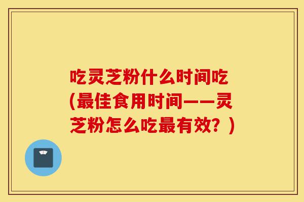 吃灵芝粉什么时间吃 (最佳食用时间——灵芝粉怎么吃最有效?)-第1张图片-灵芝之家 吃灵芝粉什么时间吃 (最佳食用时间——灵芝粉怎么吃最有效?)-第1张图片-灵芝之家