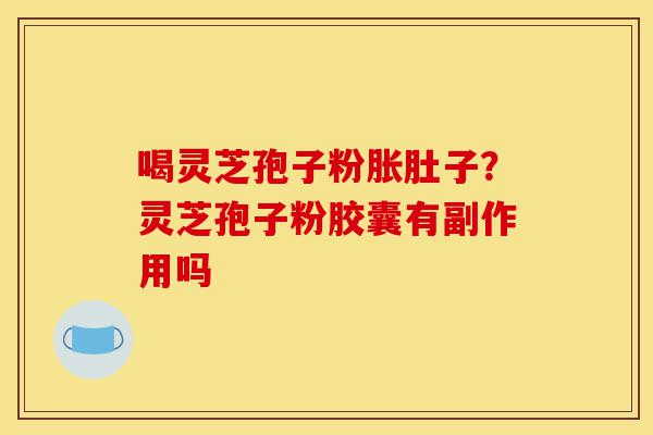 喝灵芝孢子粉胀肚子?灵芝孢子粉胶囊有副作用吗-第1张图片-灵芝之家 喝灵芝孢子粉胀肚子?灵芝孢子粉胶囊有副作用吗-第1张图片-灵芝之家