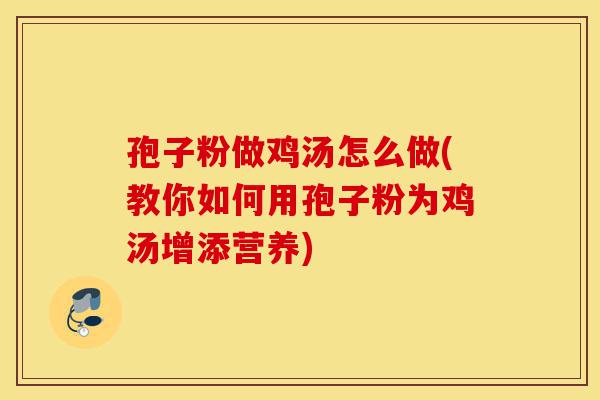 孢子粉做鸡汤怎么做(教你如何用孢子粉为鸡汤增添营养)-第1张图片-灵芝之家