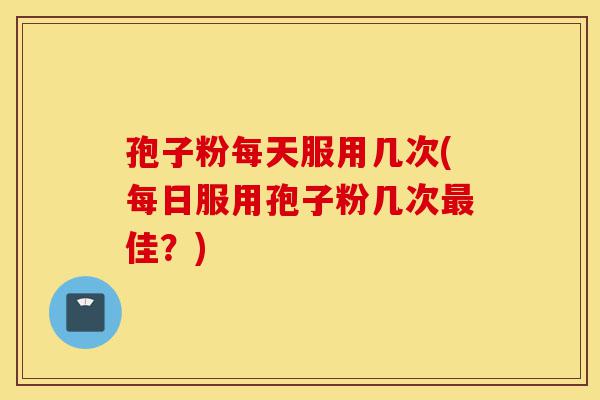 孢子粉每天服用几次(每日服用孢子粉几次最佳？)-第1张图片-灵芝之家