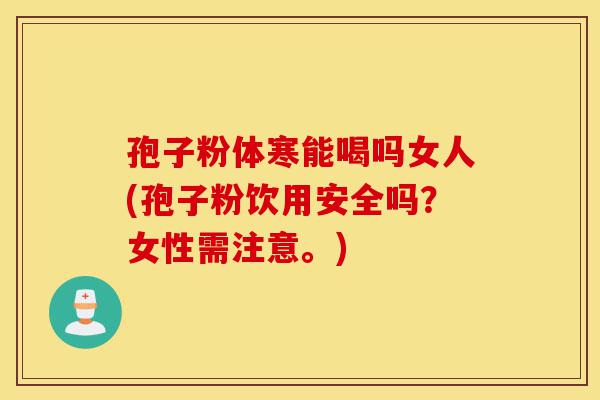 孢子粉体寒能喝吗女人(孢子粉饮用安全吗?女性需注意。)-第1张图片-灵芝之家 孢子粉体寒能喝吗女人(孢子粉饮用安全吗?女性需注意。)-第1张图片-灵芝之家