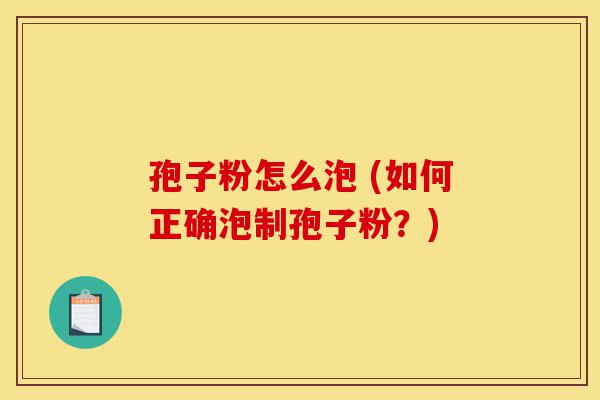孢子粉怎么泡 (如何正确泡制孢子粉?)-第1张图片-灵芝之家 孢子粉怎么泡 (如何正确泡制孢子粉?)-第1张图片-灵芝之家