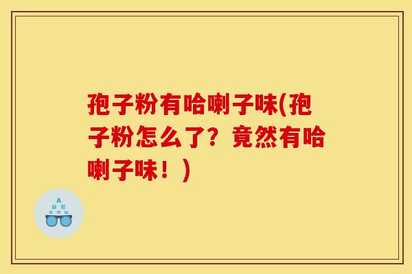 孢子粉有哈喇子味(孢子粉怎么了?竟然有哈喇子味!)-第1张图片-灵芝之家 孢子粉有哈喇子味(孢子粉怎么了?竟然有哈喇子味!)-第1张图片-灵芝之家