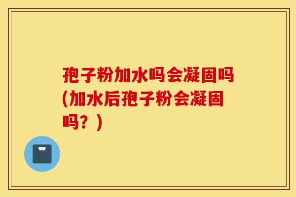 孢子粉加水吗会凝固吗(加水后孢子粉会凝固吗?)-第1张图片-灵芝之家 孢子粉加水吗会凝固吗(加水后孢子粉会凝固吗?)-第1张图片-灵芝之家