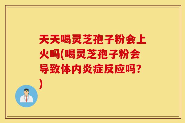 天天喝灵芝孢子粉会上火吗(喝灵芝孢子粉会导致体内炎症反应吗？)-第1张图片-灵芝之家