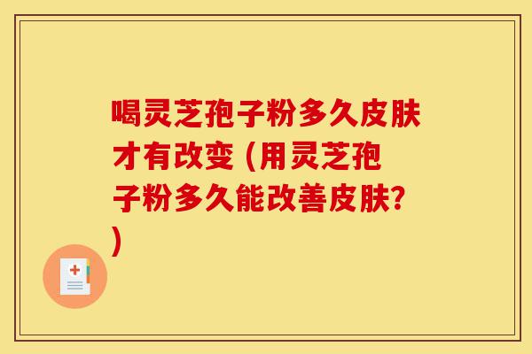 喝灵芝孢子粉多久皮肤才有改变 (用灵芝孢子粉多久能改善皮肤?)-第1张图片-灵芝之家 喝灵芝孢子粉多久皮肤才有改变 (用灵芝孢子粉多久能改善皮肤?)-第1张图片-灵芝之家