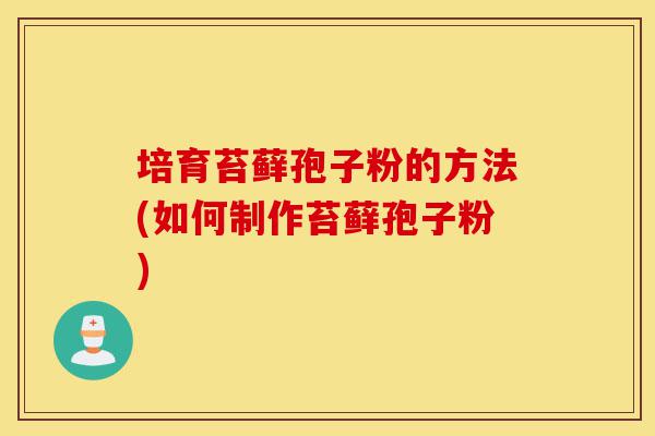 培育苔藓孢子粉的方法(如何制作苔藓孢子粉)-第1张图片-灵芝之家 培育苔藓孢子粉的方法(如何制作苔藓孢子粉)-第1张图片-灵芝之家
