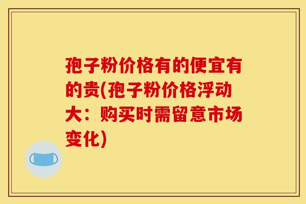 孢子粉价格有的便宜有的贵(孢子粉价格浮动大：购买时需留意市场变化)-第1张图片-灵芝之家