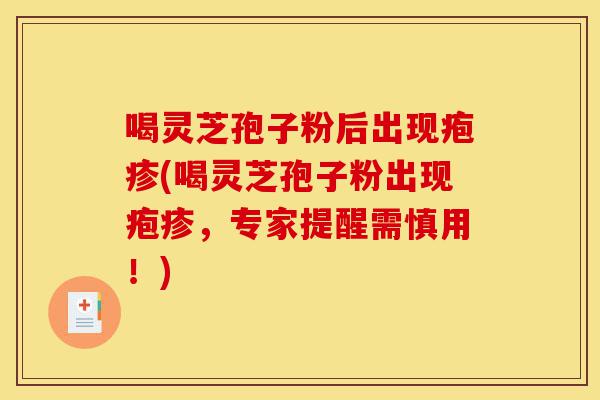 喝灵芝孢子粉后出现疱疹(喝灵芝孢子粉出现疱疹,专家提醒需慎用!)-第1张图片-灵芝之家 喝灵芝孢子粉后出现疱疹(喝灵芝孢子粉出现疱疹,专家提醒需慎用!)-第1张图片-灵芝之家