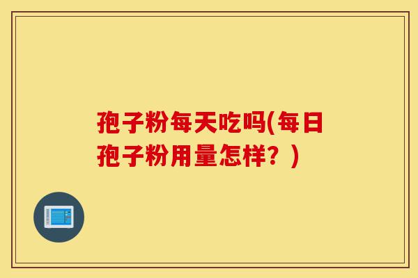 孢子粉每天吃吗(每日孢子粉用量怎样?)-第1张图片-灵芝之家 孢子粉每天吃吗(每日孢子粉用量怎样?)-第1张图片-灵芝之家