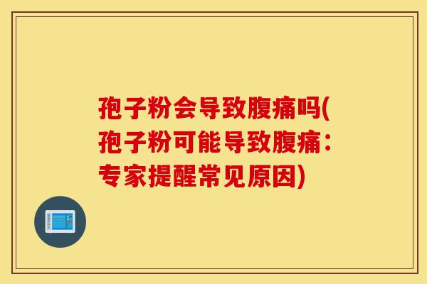 孢子粉会导致腹痛吗(孢子粉可能导致腹痛:专家提醒常见原因)-第1张图片-灵芝之家 孢子粉会导致腹痛吗(孢子粉可能导致腹痛:专家提醒常见原因)-第1张图片-灵芝之家