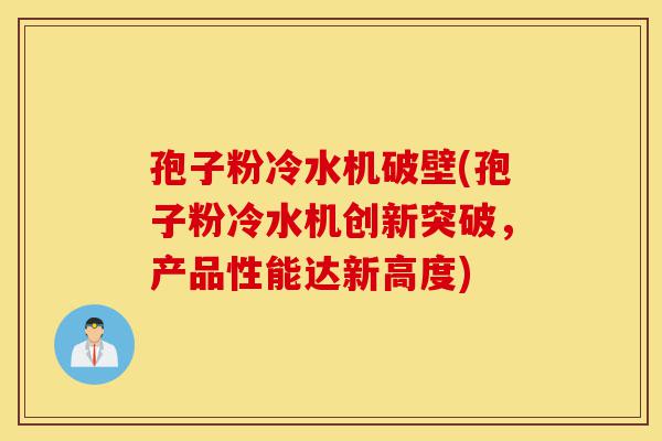 孢子粉冷水机破壁(孢子粉冷水机创新突破，产品性能达新高度)-第1张图片-灵芝之家