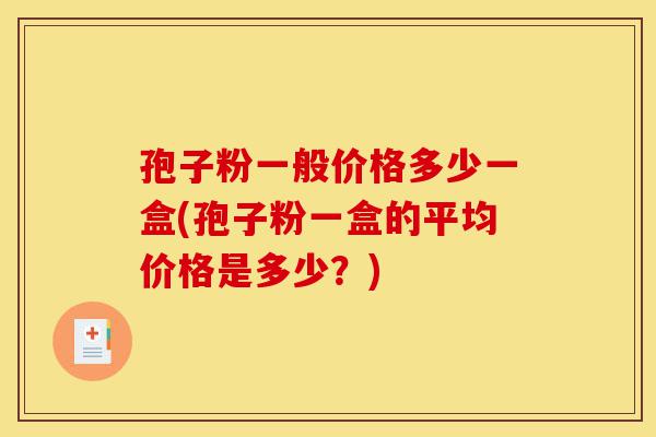 孢子粉一般价格多少一盒(孢子粉一盒的平均价格是多少?)-第1张图片-灵芝之家 孢子粉一般价格多少一盒(孢子粉一盒的平均价格是多少?)-第1张图片-灵芝之家