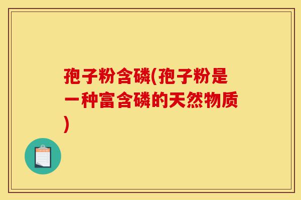 孢子粉含磷(孢子粉是一种富含磷的天然物质)-第1张图片-灵芝之家