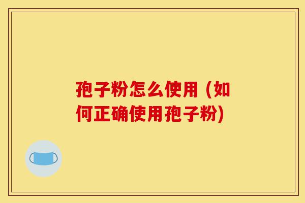 孢子粉怎么使用 (如何正确使用孢子粉)-第1张图片-灵芝之家